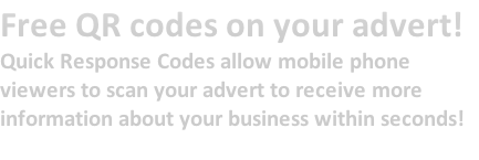 Free QR codes on your advert!
Quick Response Codes allow mobile phone 
viewers to scan your advert to receive more 
information about your business within seconds!

